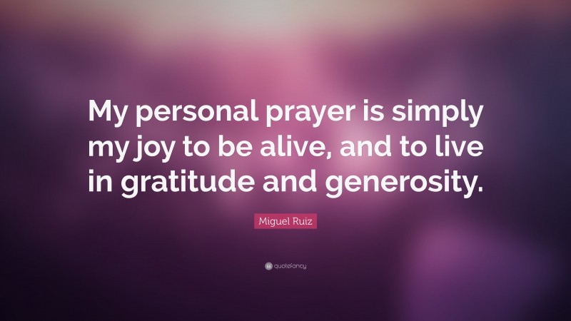 Miguel Ruiz Quote: “My personal prayer is simply my joy to be alive, and to live in gratitude and generosity.”