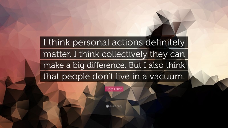 Chip Giller Quote: “I think personal actions definitely matter. I think collectively they can make a big difference. But I also think that people don’t live in a vacuum.”