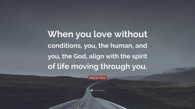 Miguel Ruiz Quote: “When you love without conditions, you, the human, and you, the God, align with the spirit of life moving through you.”