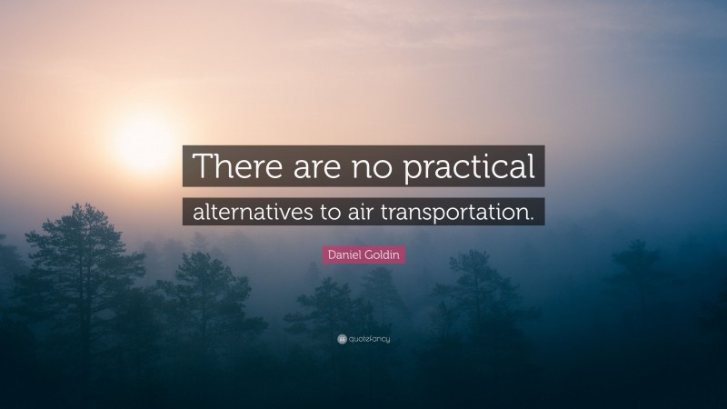 Daniel Goldin Quote: “There are no practical alternatives to air transportation.”