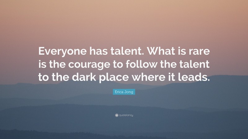 Erica Jong Quote: “Everyone has talent. What is rare is the courage to follow the talent to the dark place where it leads.”