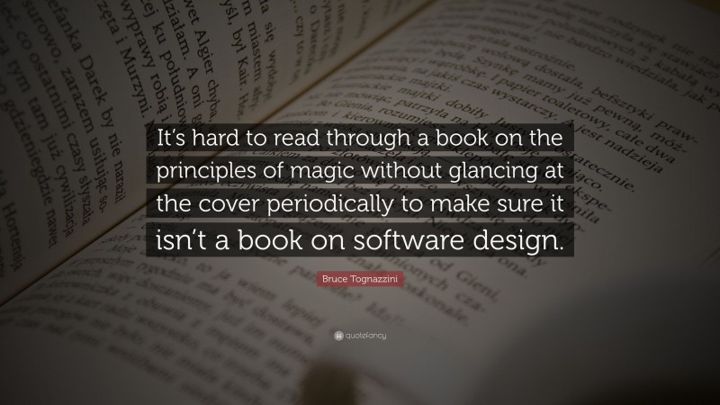 Bruce Tognazzini Quote: “It’s hard to read through a book on the principles of magic without glancing at the cover periodically to make sure it isn’t a book on software design.”