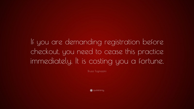 Bruce Tognazzini Quote: “If you are demanding registration before checkout, you need to cease this practice immediately. It is costing you a fortune.”