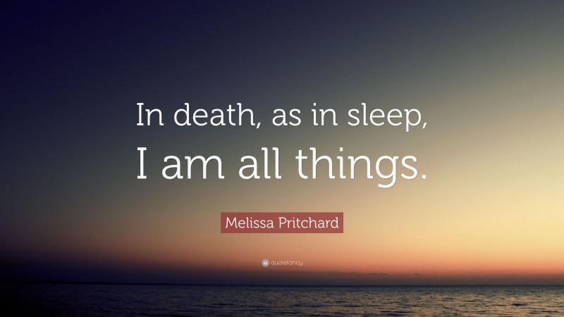 Melissa Pritchard Quote: “In death, as in sleep, I am all things.”