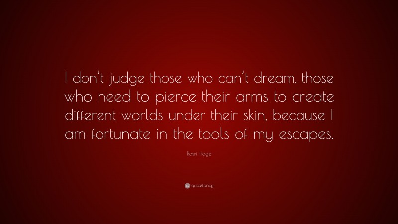 Rawi Hage Quote: “I don’t judge those who can’t dream, those who need to pierce their arms to create different worlds under their skin, because I am fortunate in the tools of my escapes.”