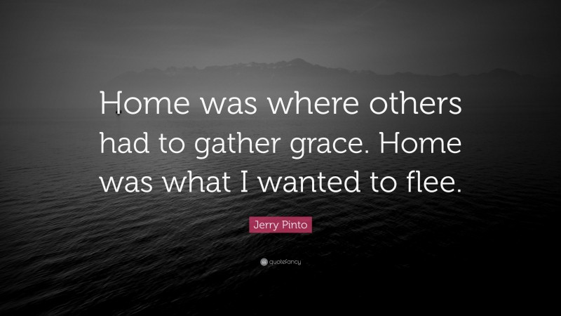 Jerry Pinto Quote: “Home was where others had to gather grace. Home was what I wanted to flee.”