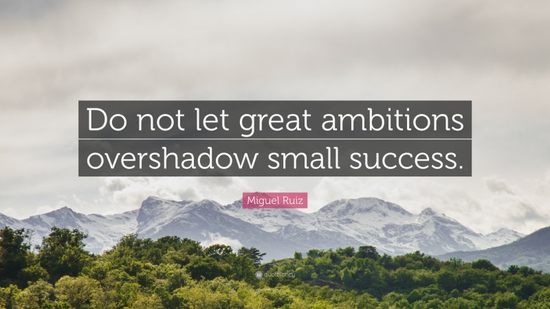 Miguel Ruiz Quote: “Do not let great ambitions overshadow small success.”