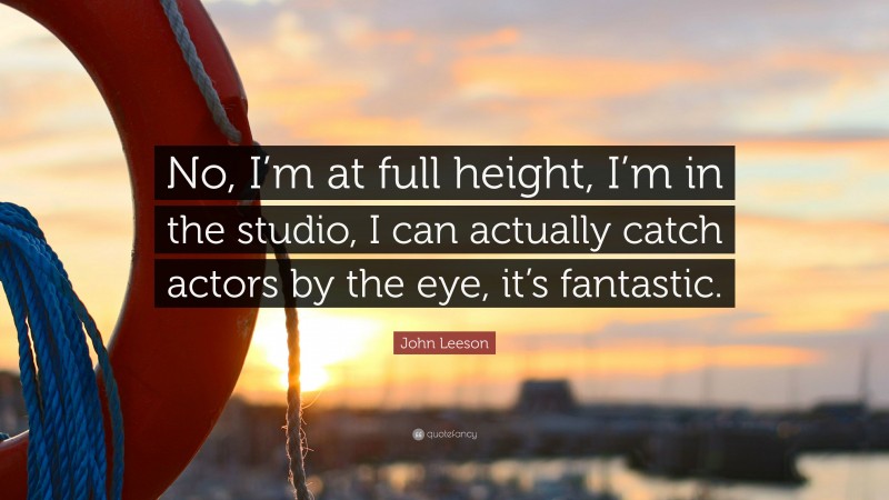 John Leeson Quote: “No, I’m at full height, I’m in the studio, I can actually catch actors by the eye, it’s fantastic.”