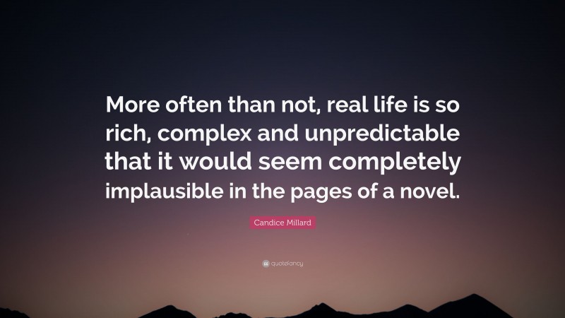 Candice Millard Quote: “More often than not, real life is so rich, complex and unpredictable that it would seem completely implausible in the pages of a novel.”