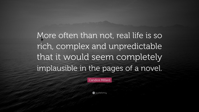 Candice Millard Quote: “More often than not, real life is so rich, complex and unpredictable that it would seem completely implausible in the pages of a novel.”
