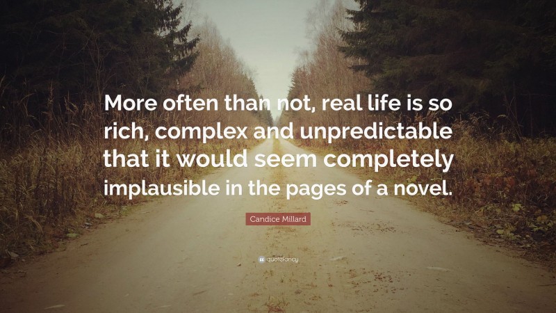 Candice Millard Quote: “More often than not, real life is so rich, complex and unpredictable that it would seem completely implausible in the pages of a novel.”