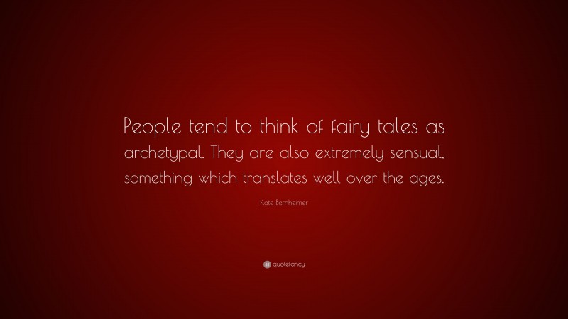 Kate Bernheimer Quote: “People tend to think of fairy tales as archetypal. They are also extremely sensual, something which translates well over the ages.”