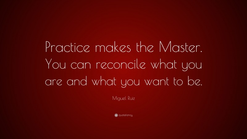 Miguel Ruiz Quote: “Practice makes the Master. You can reconcile what you are and what you want to be.”