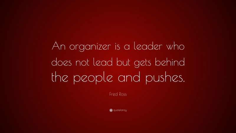 Fred Ross Quote: “An organizer is a leader who does not lead but gets behind the people and pushes.”