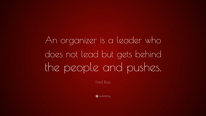 Fred Ross Quote: “An organizer is a leader who does not lead but gets behind the people and pushes.”