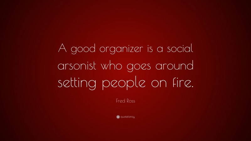 Fred Ross Quote: “A good organizer is a social arsonist who goes around setting people on fire.”