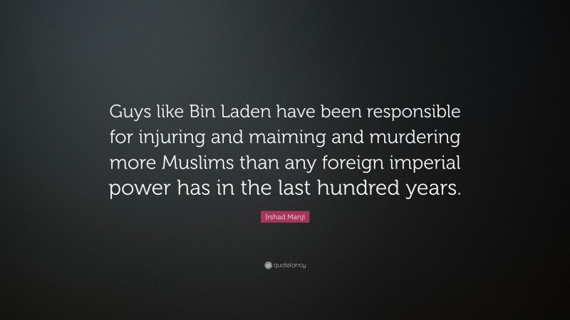 Irshad Manji Quote: “Guys like Bin Laden have been responsible for injuring and maiming and murdering more Muslims than any foreign imperial power has in the last hundred years.”