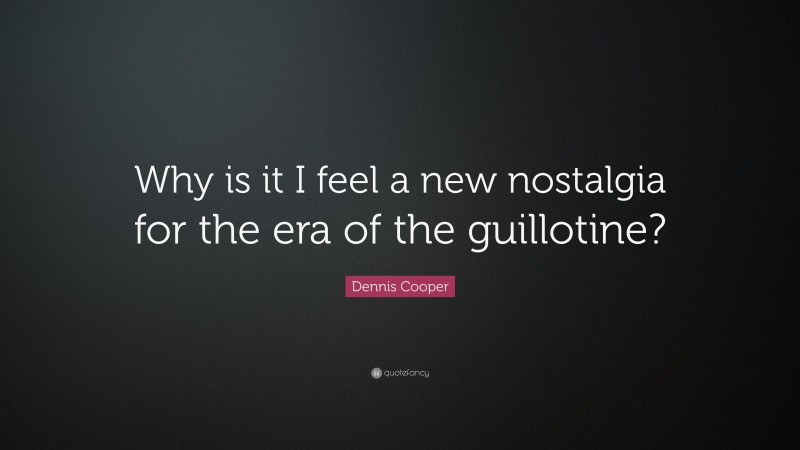 Dennis Cooper Quote: “Why is it I feel a new nostalgia for the era of the guillotine?”