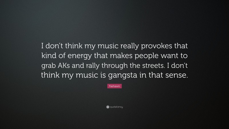 Fashawn Quote: “I don’t think my music really provokes that kind of energy that makes people want to grab AKs and rally through the streets. I don’t think my music is gangsta in that sense.”