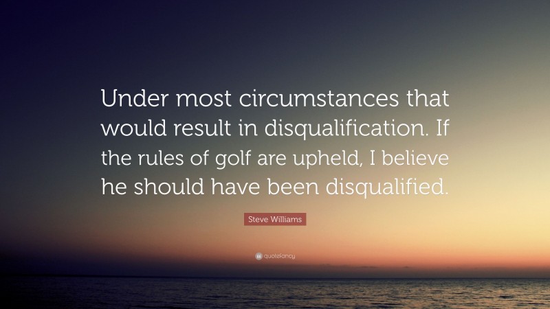 Steve Williams Quote: “Under most circumstances that would result in disqualification. If the rules of golf are upheld, I believe he should have been disqualified.”