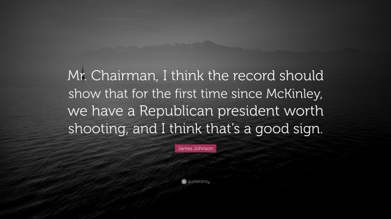 James Johnson Quote: “Mr. Chairman, I think the record should show that for the first time since McKinley, we have a Republican president worth shooting, and I think that’s a good sign.”