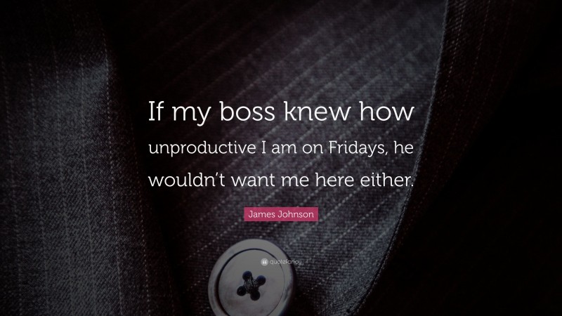 James Johnson Quote: “If my boss knew how unproductive I am on Fridays, he wouldn’t want me here either.”