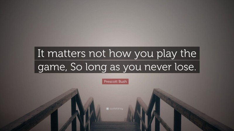 Prescott Bush Quote: “It matters not how you play the game, So long as you never lose.”