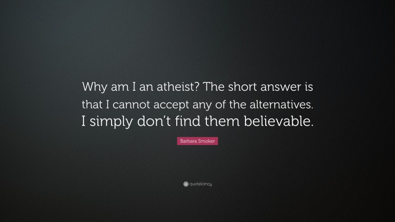 Barbara Smoker Quote: “Why am I an atheist? The short answer is that I cannot accept any of the alternatives. I simply don’t find them believable.”