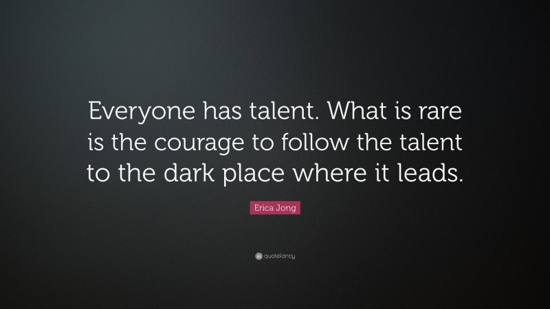 Erica Jong Quote: “Everyone has talent. What is rare is the courage to follow the talent to the dark place where it leads.”