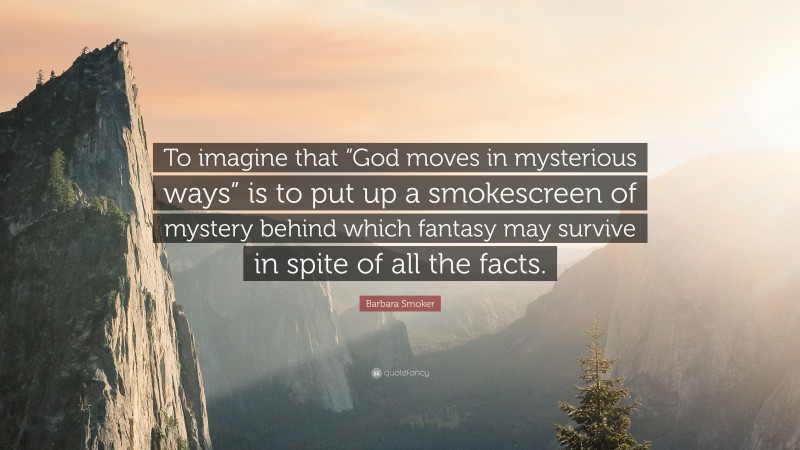 Barbara Smoker Quote: “To imagine that “God moves in mysterious ways” is to put up a smokescreen of mystery behind which fantasy may survive in spite of all the facts.”