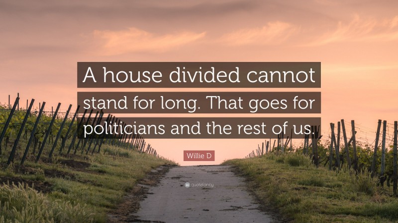 Willie D Quote: “A house divided cannot stand for long. That goes for politicians and the rest of us.”