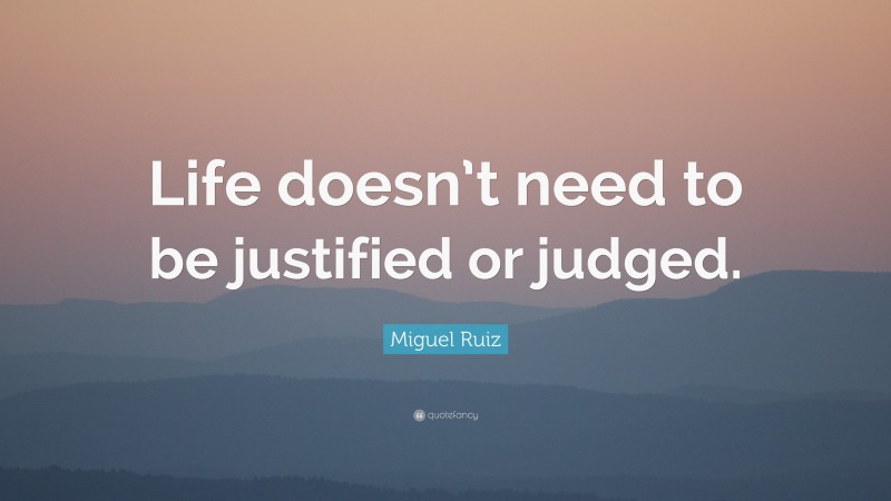 Miguel Ruiz Quote: “Life doesn’t need to be justified or judged.”