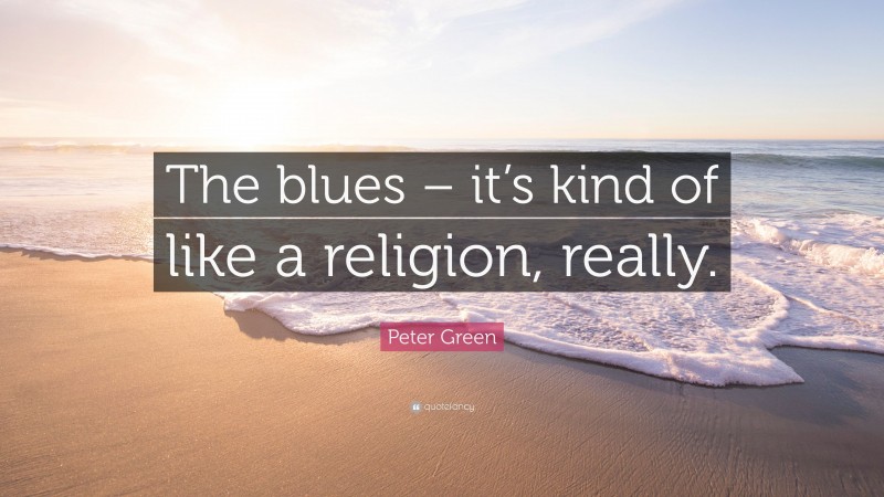 Peter Green Quote: “The blues – it’s kind of like a religion, really.”