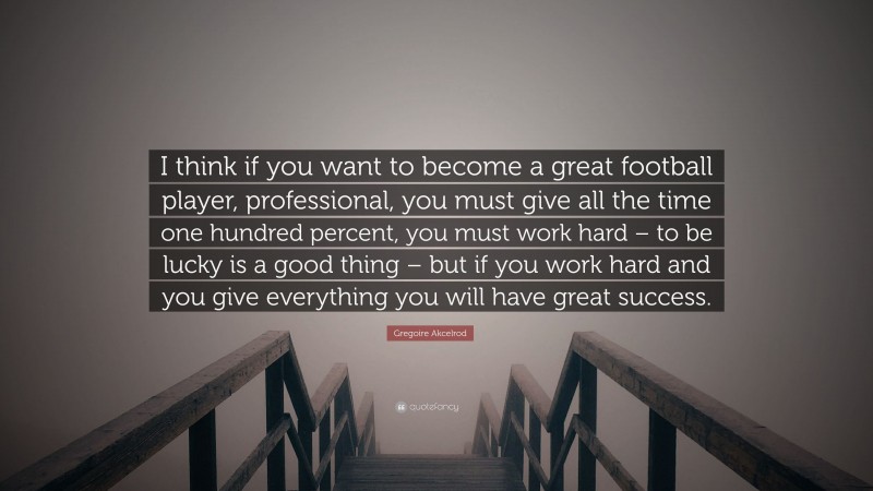 Gregoire Akcelrod Quote: “I think if you want to become a great football player, professional, you must give all the time one hundred percent, you must work hard – to be lucky is a good thing – but if you work hard and you give everything you will have great success.”