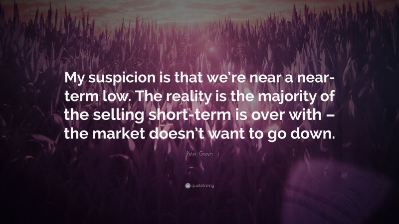 Peter Green Quote: “My suspicion is that we’re near a near-term low. The reality is the majority of the selling short-term is over with – the market doesn’t want to go down.”