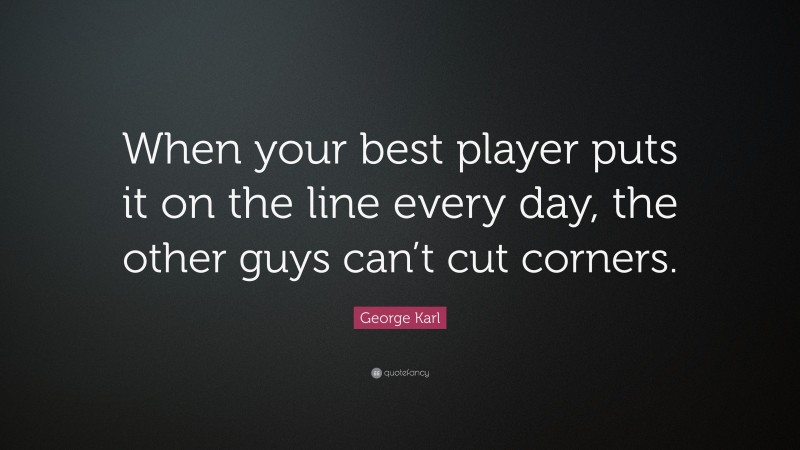 George Karl Quote: “When your best player puts it on the line every day, the other guys can’t cut corners.”