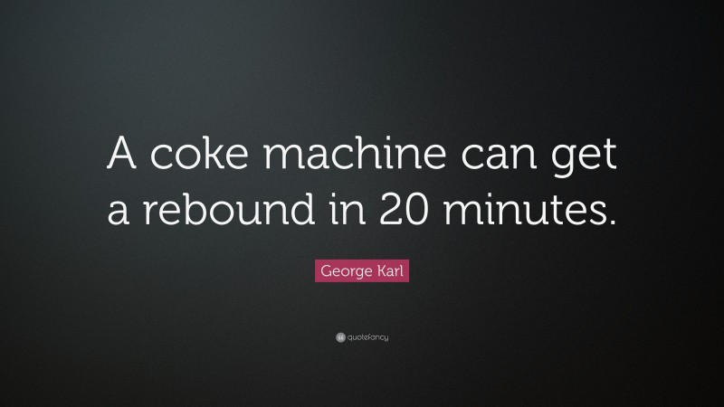 George Karl Quote: “A coke machine can get a rebound in 20 minutes.”