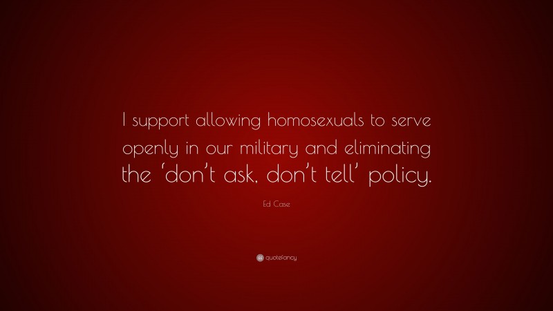 Ed Case Quote: “I support allowing homosexuals to serve openly in our military and eliminating the ‘don’t ask, don’t tell’ policy.”