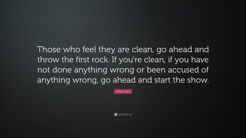 Felipe Alou Quote: “Those who feel they are clean, go ahead and throw the first rock. If you’re clean, if you have not done anything wrong or been accused of anything wrong, go ahead and start the show.”