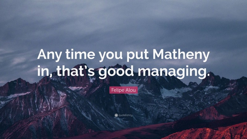 Felipe Alou Quote: “Any time you put Matheny in, that’s good managing.”