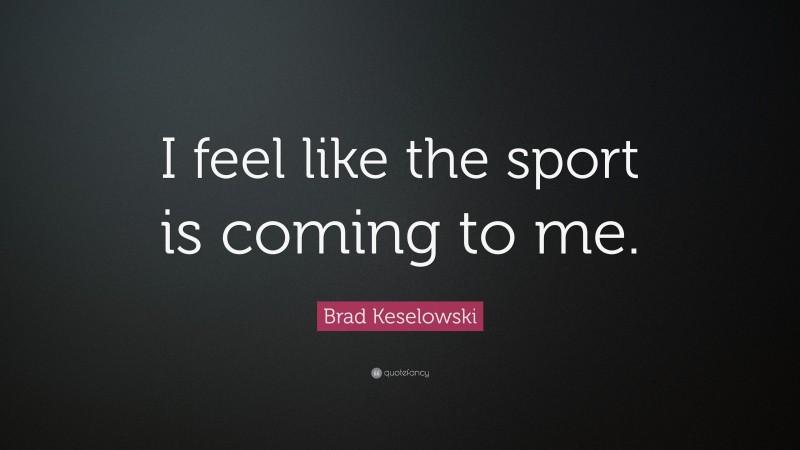 Brad Keselowski Quote: “I feel like the sport is coming to me.”