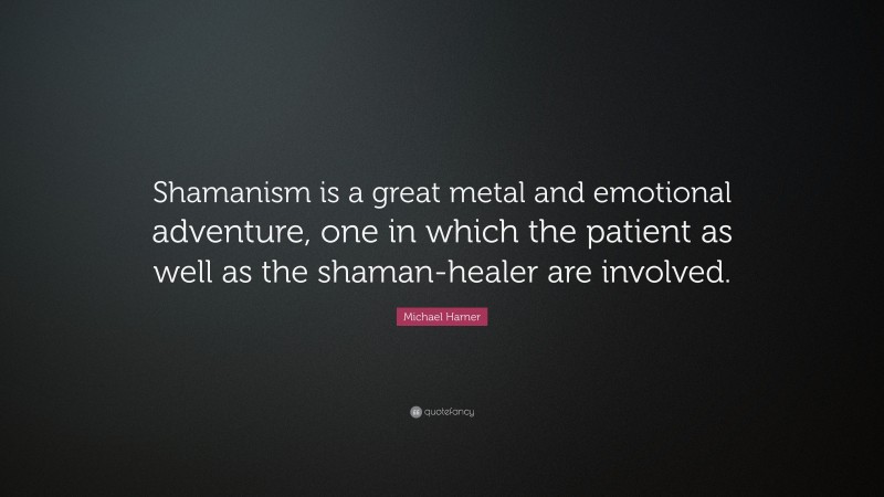 Michael Harner Quote: “Shamanism is a great metal and emotional adventure, one in which the patient as well as the shaman-healer are involved.”