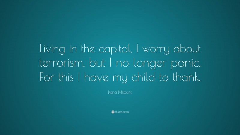 Dana Milbank Quote: “Living in the capital, I worry about terrorism, but I no longer panic. For this I have my child to thank.”