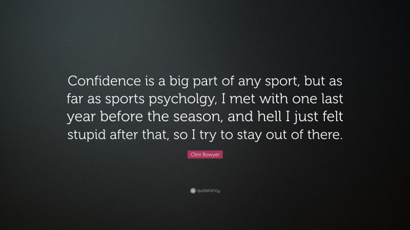 Clint Bowyer Quote: “Confidence is a big part of any sport, but as far as sports psycholgy, I met with one last year before the season, and hell I just felt stupid after that, so I try to stay out of there.”