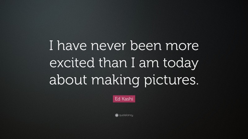 Ed Kashi Quote: “I have never been more excited than I am today about making pictures.”