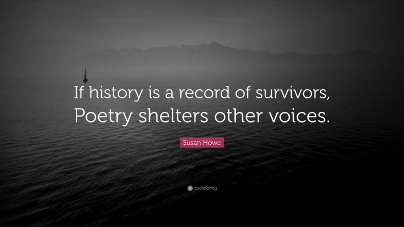 Susan Howe Quote: “If history is a record of survivors, Poetry shelters other voices.”