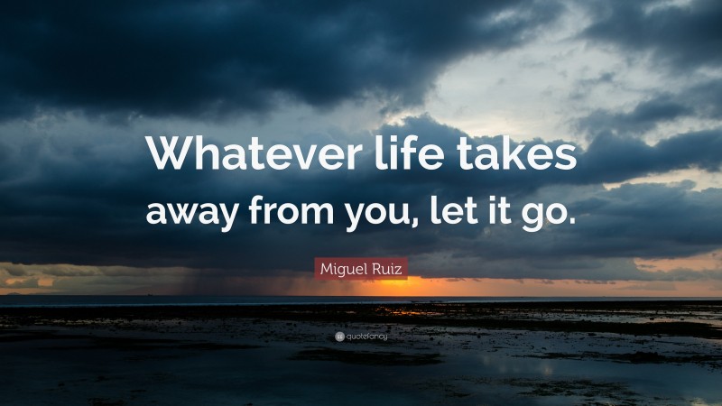 Miguel Ruiz Quote: “Whatever life takes away from you, let it go.”