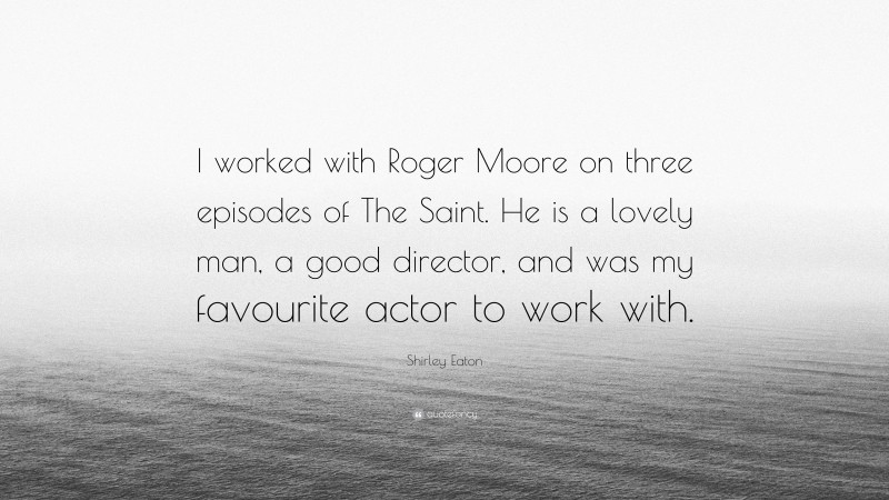 Shirley Eaton Quote: “I worked with Roger Moore on three episodes of The Saint. He is a lovely man, a good director, and was my favourite actor to work with.”