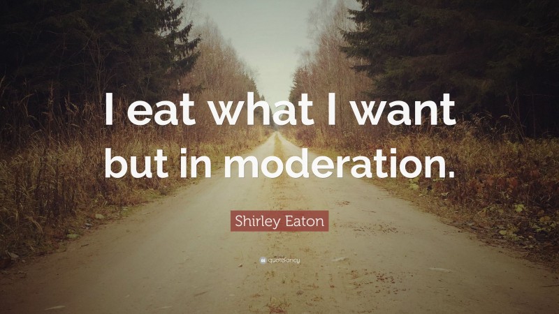 Shirley Eaton Quote: “I eat what I want but in moderation.”
