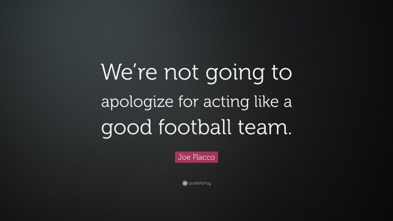 Joe Flacco Quote: “We’re not going to apologize for acting like a good football team.”